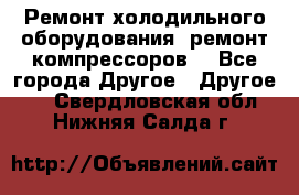 Ремонт холодильного оборудования, ремонт компрессоров. - Все города Другое » Другое   . Свердловская обл.,Нижняя Салда г.